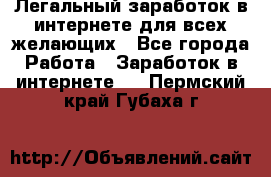 Легальный заработок в интернете для всех желающих - Все города Работа » Заработок в интернете   . Пермский край,Губаха г.